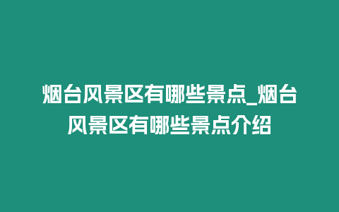 煙臺風景區有哪些景點_煙臺風景區有哪些景點介紹