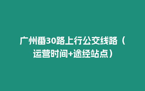 廣州番30路上行公交線路（運(yùn)營(yíng)時(shí)間+途經(jīng)站點(diǎn)）