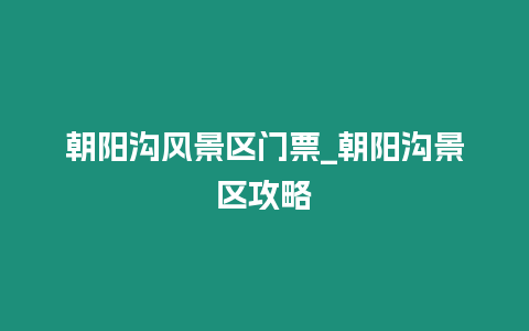 朝陽溝風(fēng)景區(qū)門票_朝陽溝景區(qū)攻略