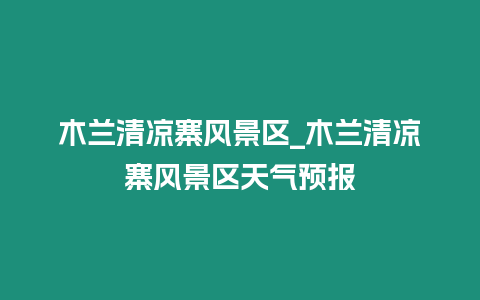 木蘭清涼寨風景區_木蘭清涼寨風景區天氣預報