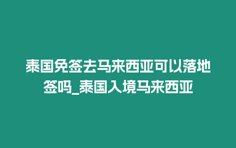 泰國免簽去馬來西亞可以落地簽嗎_泰國入境馬來西亞