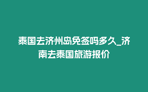 泰國去濟州島免簽嗎多久_濟南去泰國旅游報價