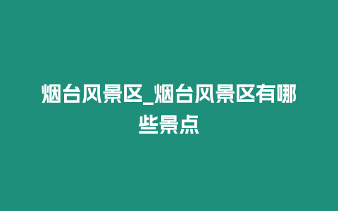 煙臺(tái)風(fēng)景區(qū)_煙臺(tái)風(fēng)景區(qū)有哪些景點(diǎn)