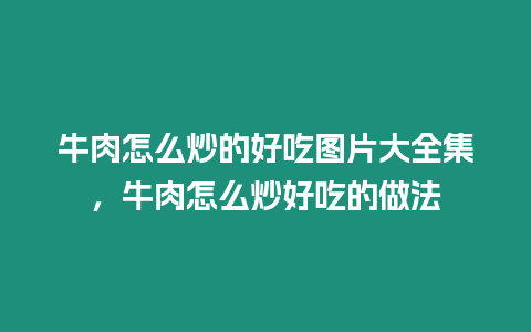 牛肉怎么炒的好吃圖片大全集，牛肉怎么炒好吃的做法