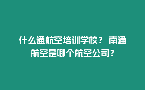 什么通航空培訓(xùn)學(xué)校？ 南通航空是哪個(gè)航空公司？