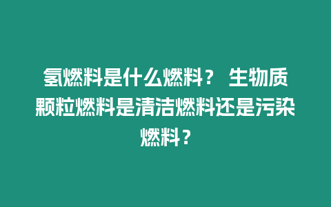 氫燃料是什么燃料？ 生物質顆粒燃料是清潔燃料還是污染燃料？