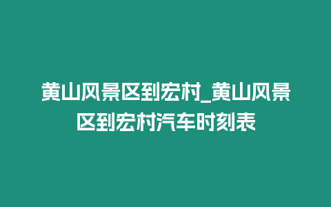 黃山風景區到宏村_黃山風景區到宏村汽車時刻表