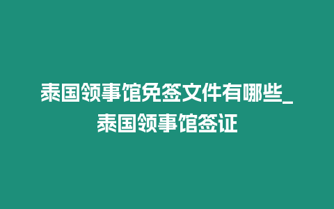 泰國領事館免簽文件有哪些_泰國領事館簽證