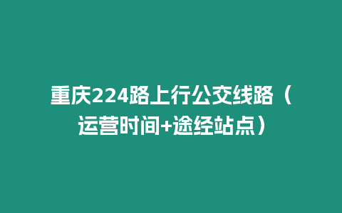 重慶224路上行公交線路（運營時間+途經站點）