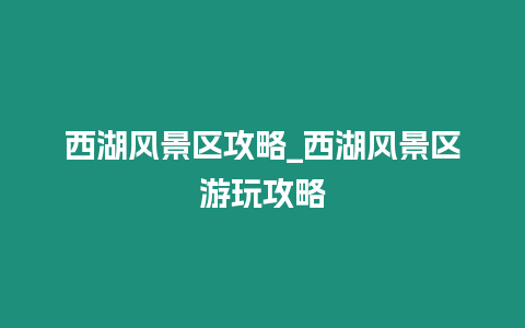 西湖風(fēng)景區(qū)攻略_西湖風(fēng)景區(qū)游玩攻略