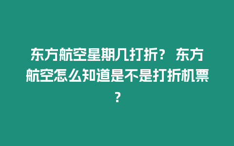 東方航空星期幾打折？ 東方航空怎么知道是不是打折機票？