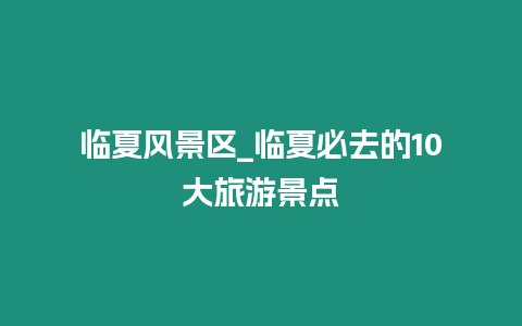 臨夏風(fēng)景區(qū)_臨夏必去的10大旅游景點(diǎn)