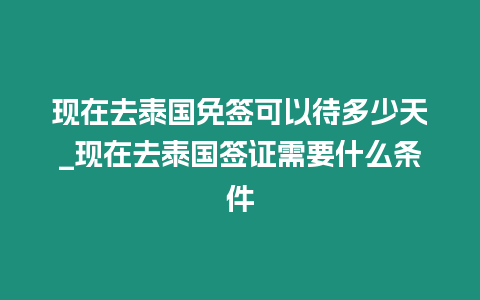 現在去泰國免簽可以待多少天_現在去泰國簽證需要什么條件