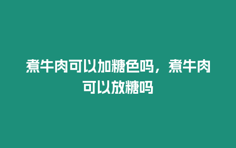 煮牛肉可以加糖色嗎，煮牛肉可以放糖嗎