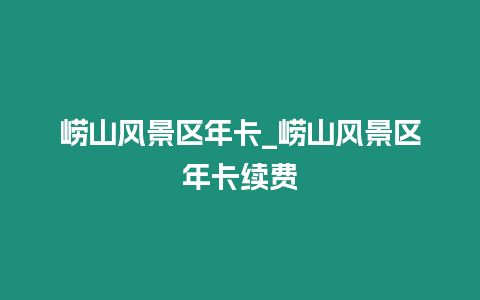 嶗山風景區年卡_嶗山風景區年卡續費