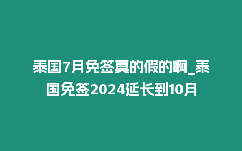 泰國7月免簽真的假的啊_泰國免簽2024延長到10月