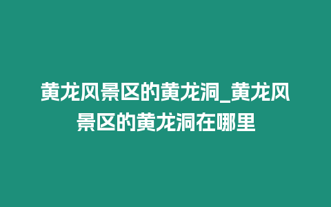 黃龍風景區的黃龍洞_黃龍風景區的黃龍洞在哪里