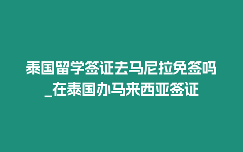 泰國留學簽證去馬尼拉免簽嗎_在泰國辦馬來西亞簽證