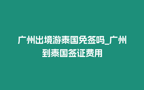 廣州出境游泰國免簽嗎_廣州到泰國簽證費用