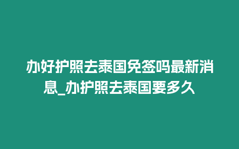 辦好護(hù)照去泰國免簽嗎最新消息_辦護(hù)照去泰國要多久