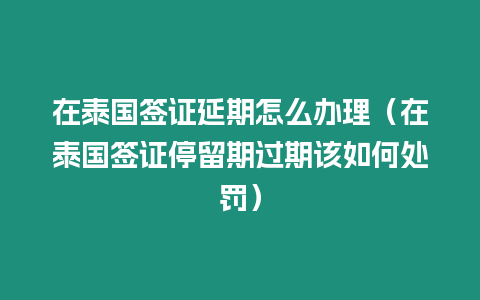 在泰國簽證延期怎么辦理（在泰國簽證停留期過期該如何處罰）