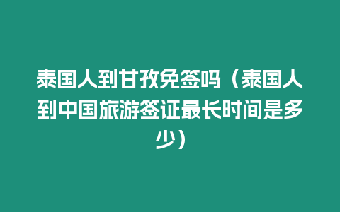 泰國人到甘孜免簽嗎（泰國人到中國旅游簽證最長時間是多少）