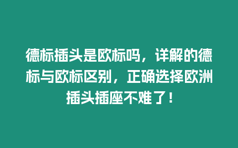 德標插頭是歐標嗎，詳解的德標與歐標區別，正確選擇歐洲插頭插座不難了！