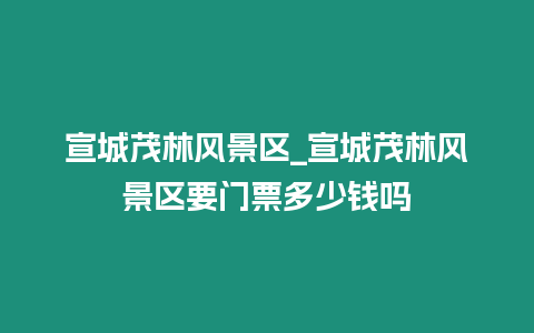 宣城茂林風景區_宣城茂林風景區要門票多少錢嗎