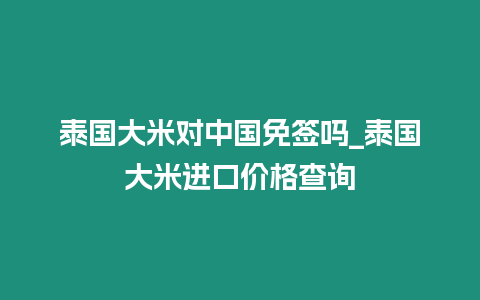 泰國大米對中國免簽嗎_泰國大米進(jìn)口價(jià)格查詢