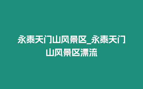 永泰天門山風(fēng)景區(qū)_永泰天門山風(fēng)景區(qū)漂流