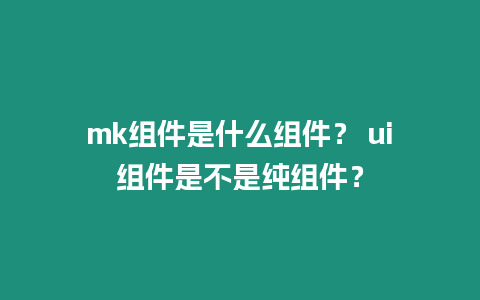 mk組件是什么組件？ ui組件是不是純組件？