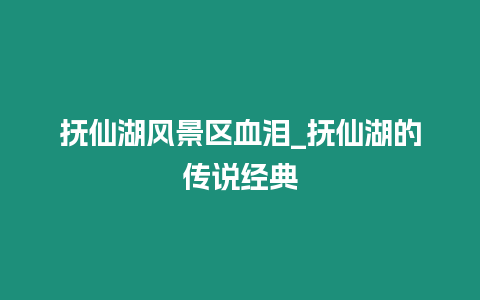 撫仙湖風景區血淚_撫仙湖的傳說經典