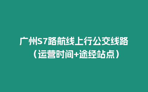 廣州S7路航線上行公交線路（運(yùn)營(yíng)時(shí)間+途經(jīng)站點(diǎn)）