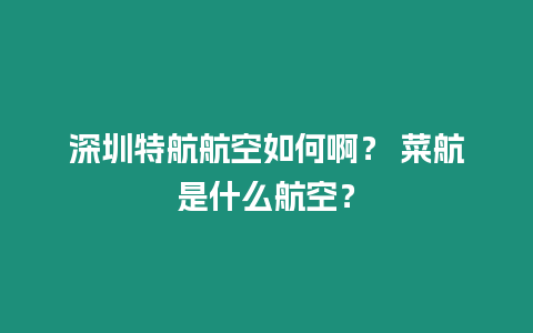 深圳特航航空如何啊？ 菜航是什么航空？