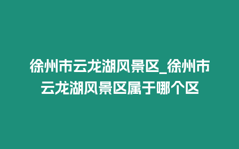 徐州市云龍湖風景區(qū)_徐州市云龍湖風景區(qū)屬于哪個區(qū)