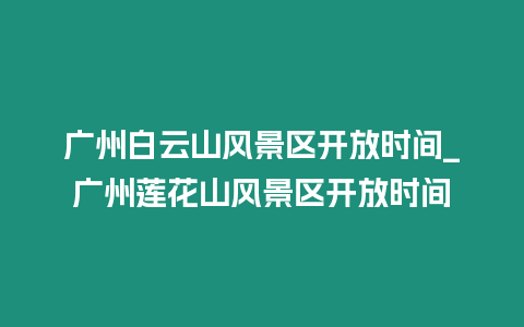 廣州白云山風景區開放時間_廣州蓮花山風景區開放時間