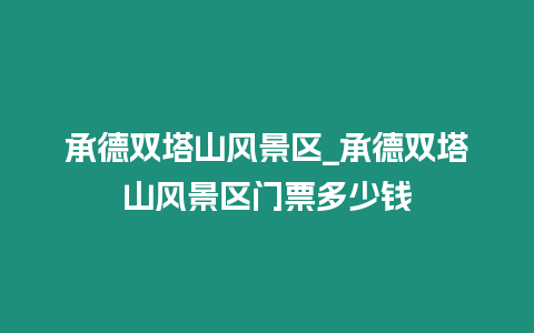 承德雙塔山風景區_承德雙塔山風景區門票多少錢