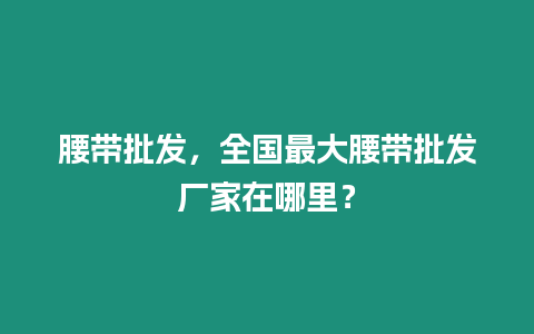 腰帶批發，全國最大腰帶批發廠家在哪里？