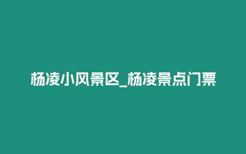 楊凌小風景區_楊凌景點門票