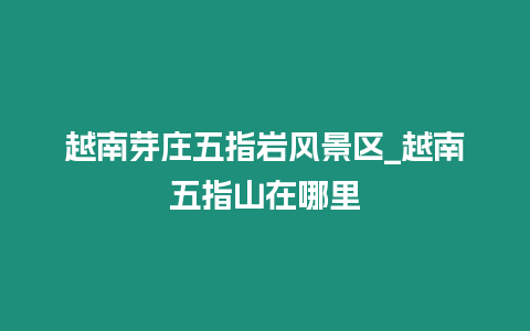 越南芽莊五指巖風景區_越南五指山在哪里