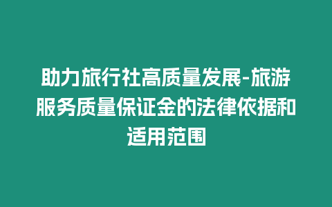 助力旅行社高質(zhì)量發(fā)展-旅游服務(wù)質(zhì)量保證金的法律依據(jù)和適用范圍