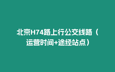 北京H74路上行公交線路（運營時間+途經站點）