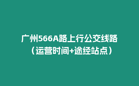 廣州566A路上行公交線路（運營時間+途經(jīng)站點）