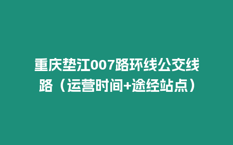 重慶墊江007路環(huán)線公交線路（運(yùn)營時間+途經(jīng)站點(diǎn)）