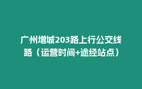 廣州增城203路上行公交線路（運營時間+途經站點）