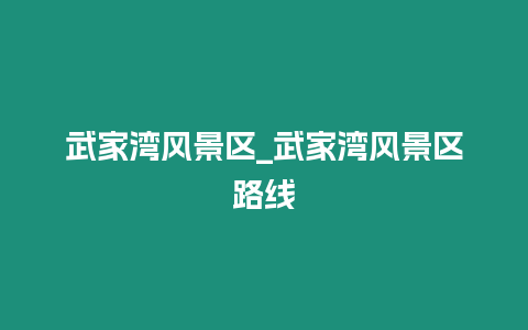 武家灣風(fēng)景區(qū)_武家灣風(fēng)景區(qū)路線