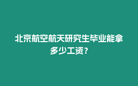 北京航空航天研究生畢業能拿多少工資？