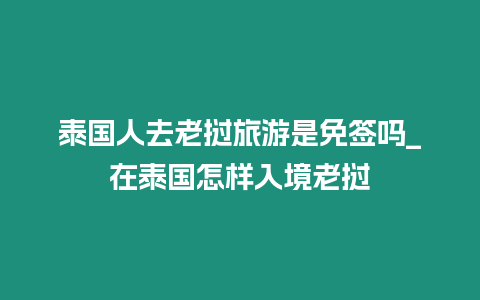 泰國人去老撾旅游是免簽嗎_在泰國怎樣入境老撾