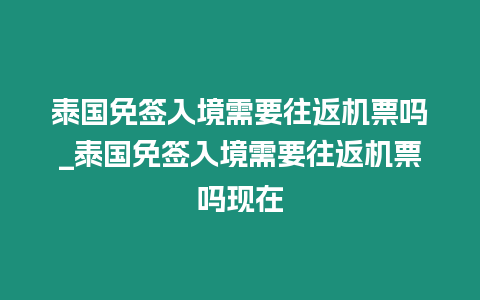 泰國(guó)免簽入境需要往返機(jī)票嗎_泰國(guó)免簽入境需要往返機(jī)票嗎現(xiàn)在