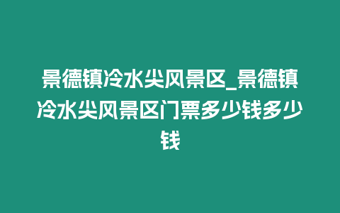 景德鎮冷水尖風景區_景德鎮冷水尖風景區門票多少錢多少錢